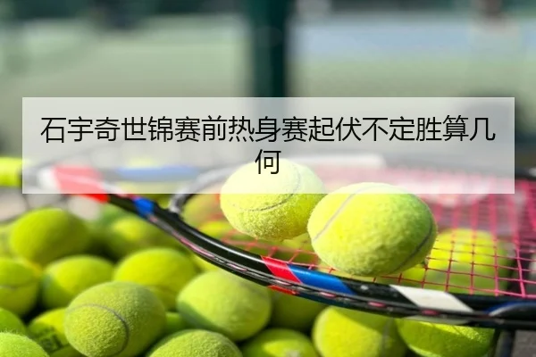 石宇奇世锦赛前热身赛起伏不定胜算几何
