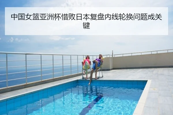 中国女篮亚洲杯惜败日本复盘内线轮换问题成关键