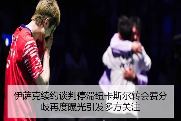 伊萨克续约谈判停滞纽卡斯尔转会费分歧再度曝光引发多方关注 | JIUYOU