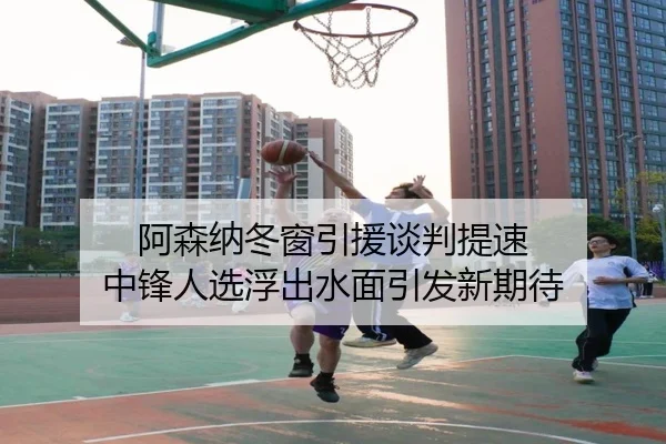 阿森纳冬窗引援谈判提速 中锋人选浮出水面引发新期待 | JIUYOU