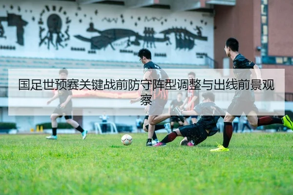 国足世预赛关键战前防守阵型调整与出线前景观察 | JIUYOU