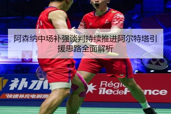 阿森纳中场补强谈判持续推进阿尔特塔引援思路全面解析 | JIUYOU